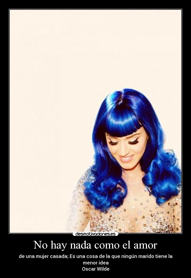 No hay nada como el amor - de una mujer casada; Es una cosa de la que ningún marido tiene la menor idea
Oscar Wilde