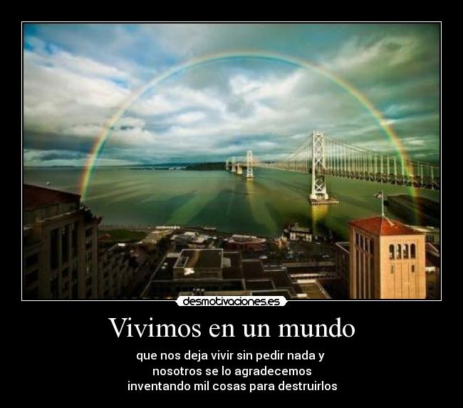 Vivimos en un mundo - que nos deja vivir sin pedir nada y
nosotros se lo agradecemos
inventando mil cosas para destruirlos