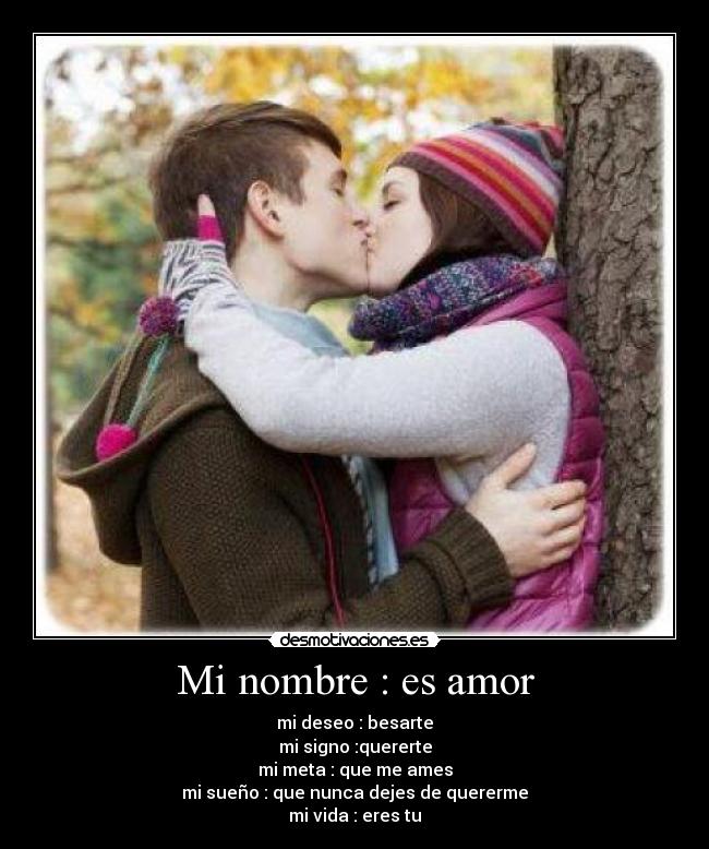 Mi nombre : es amor - mi deseo : besarte
mi signo :quererte
mi meta : que me ames
mi sueño : que nunca dejes de quererme
mi vida : eres tu