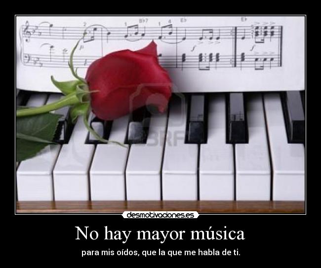 No hay mayor música - para mis oídos, que la que me habla de ti.