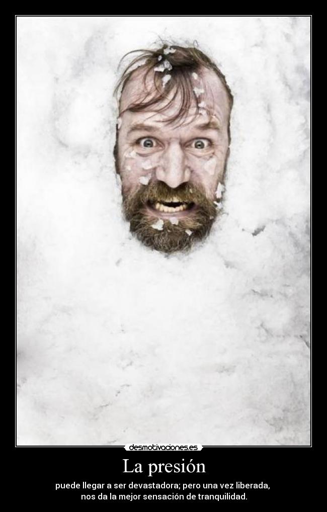 La presión - puede llegar a ser devastadora; pero una vez liberada,
nos da la mejor sensación de tranquilidad.