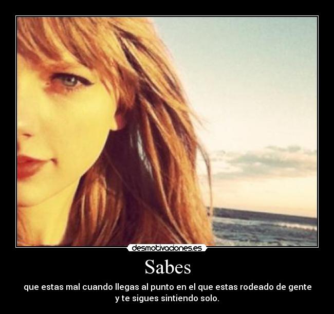 Sabes - que estas mal cuando llegas al punto en el que estas rodeado de gente
y te sigues sintiendo solo.