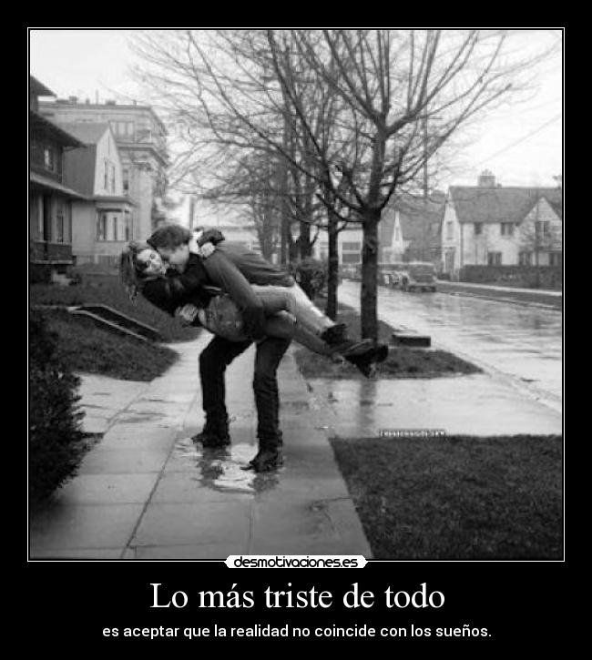 Lo más triste de todo - es aceptar que la realidad no coincide con los sueños.