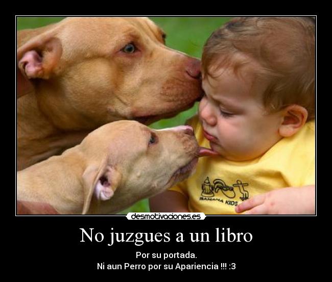 No juzgues a un libro - Por su portada.
Ni aun Perro por su Apariencia !!! :3