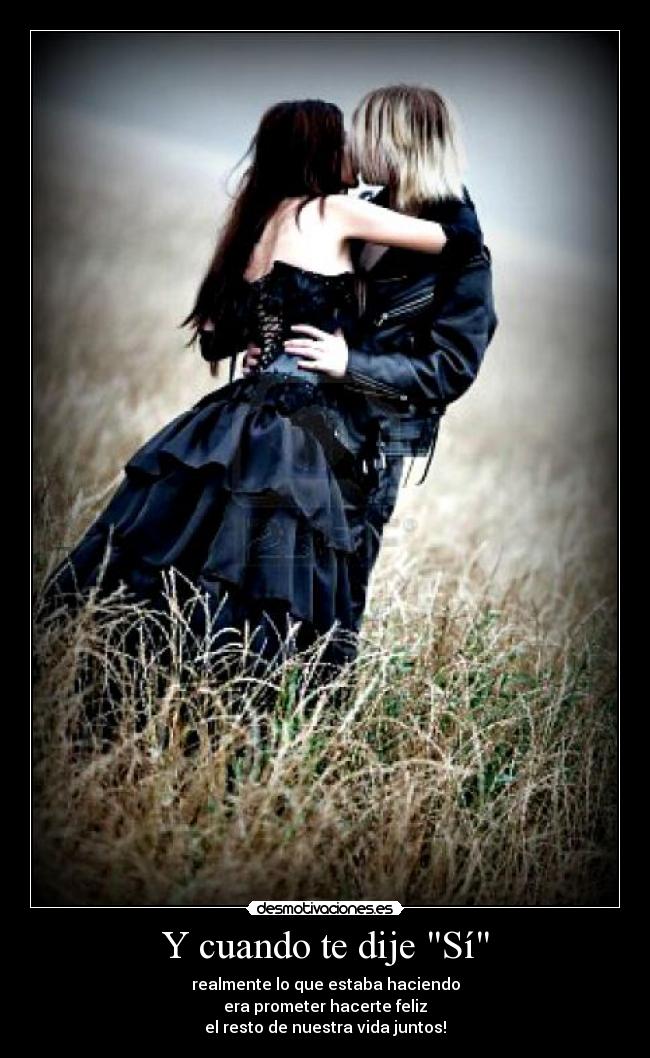 Y cuando te dije Sí - realmente lo que estaba haciendo
era prometer hacerte feliz
el resto de nuestra vida juntos!