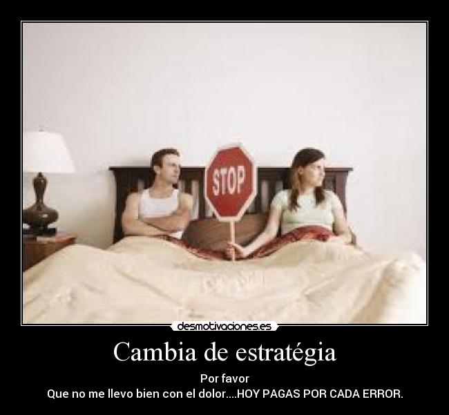 Cambia de estratégia - Por favor
Que no me llevo bien con el dolor....HOY PAGAS POR CADA ERROR.