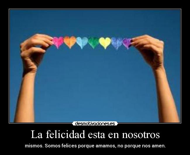 La felicidad esta en nosotros - mismos. Somos felices porque amamos, no porque nos amen.