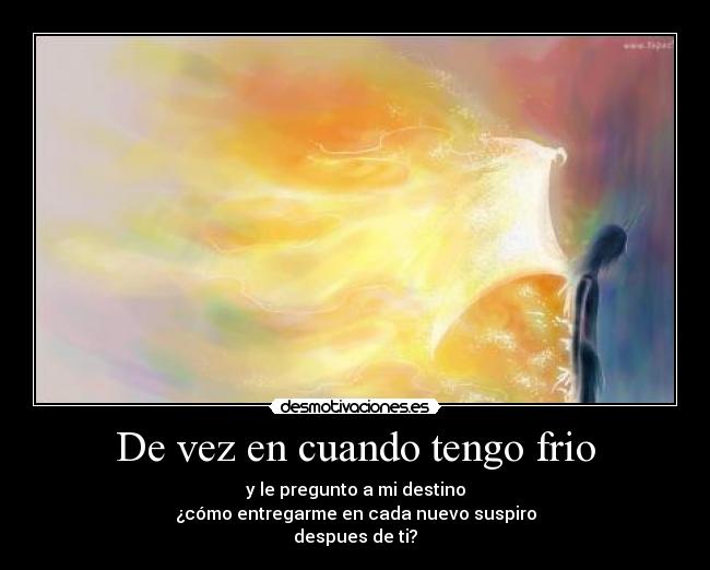 De vez en cuando tengo frio - y le pregunto a mi destino
¿cómo entregarme en cada nuevo suspiro
despues de ti?