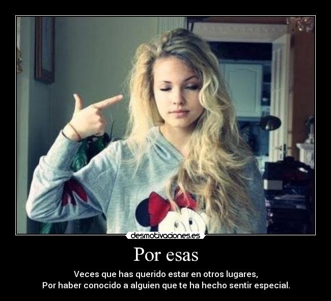 Por esas - Veces que has querido estar en otros lugares,
Por haber conocido a alguien que te ha hecho sentir especial.