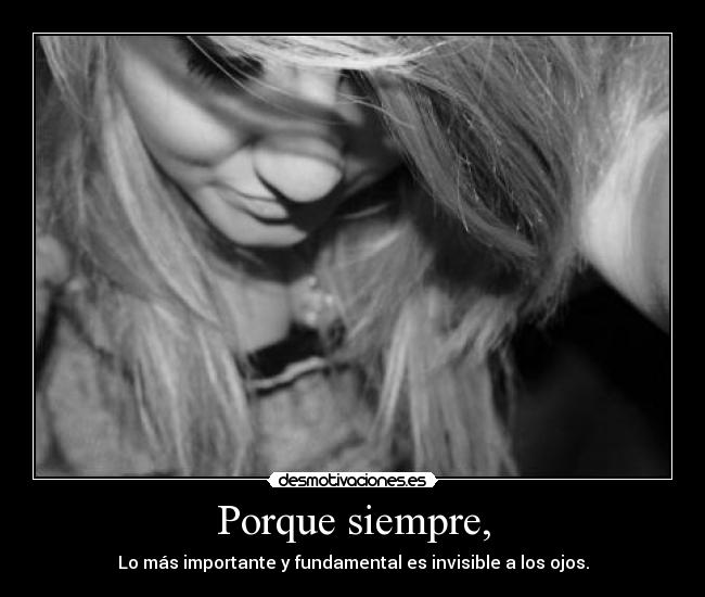 Porque siempre, - Lo más importante y fundamental es invisible a los ojos.