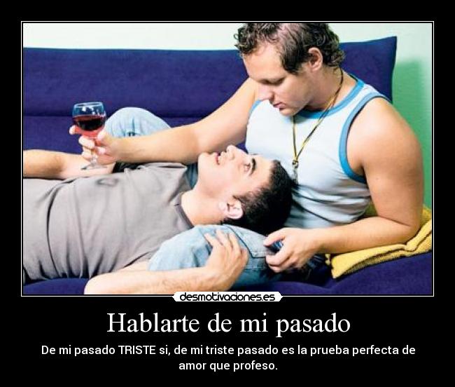 Hablarte de mi pasado - De mi pasado TRISTE si, de mi triste pasado es la prueba perfecta de
amor que profeso.