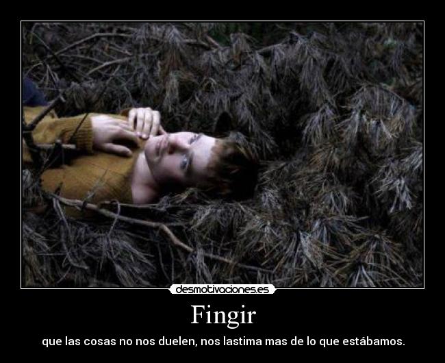 Fingir - que las cosas no nos duelen, nos lastima mas de lo que estábamos.