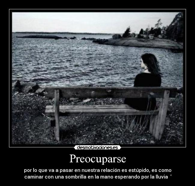 Preocuparse - por lo que va a pasar en nuestra relación es estúpido, es como
caminar con una sombrilla en la mano esperando por la lluvia ♥