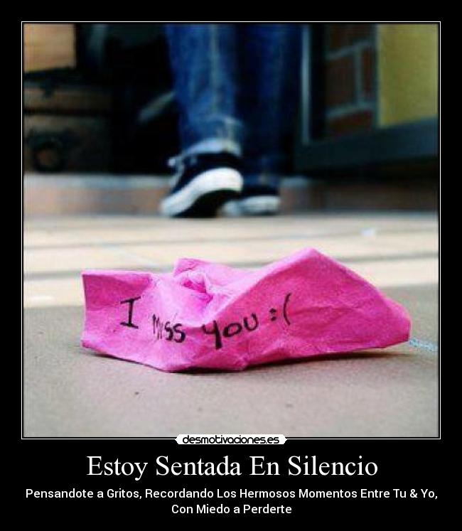 Estoy Sentada En Silencio - Pensandote a Gritos, Recordando Los Hermosos Momentos Entre Tu & Yo,
Con Miedo a Perderte