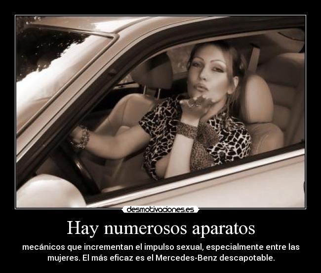 Hay numerosos aparatos - mecánicos que incrementan el impulso sexual, especialmente entre las
mujeres. El más eficaz es el Mercedes-Benz descapotable.