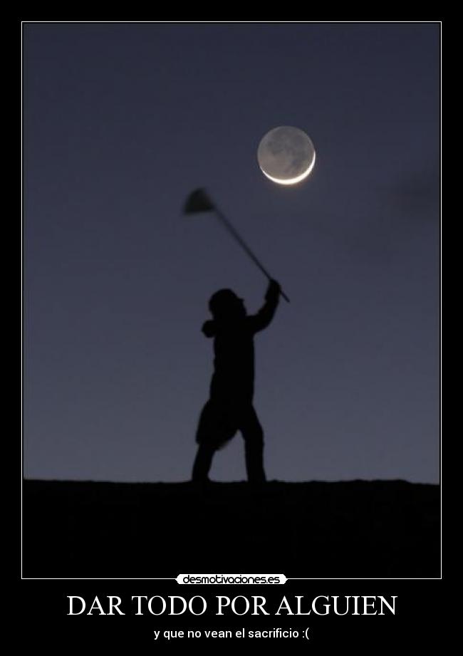 DAR TODO POR ALGUIEN - y que no vean el sacrificio :(