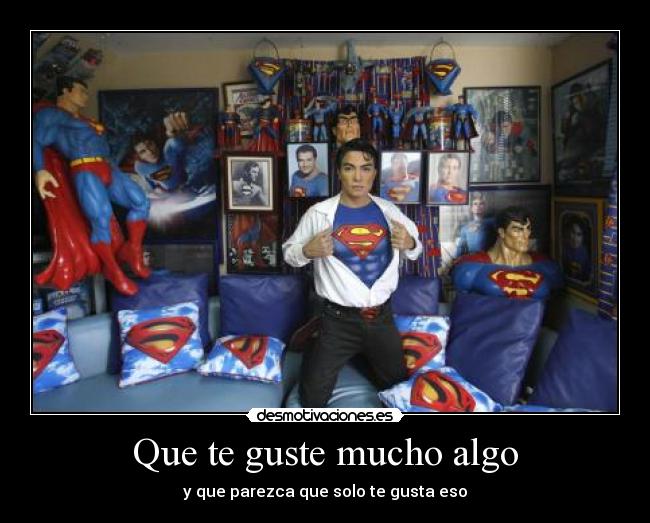 Que te guste mucho algo - y que parezca que solo te gusta eso