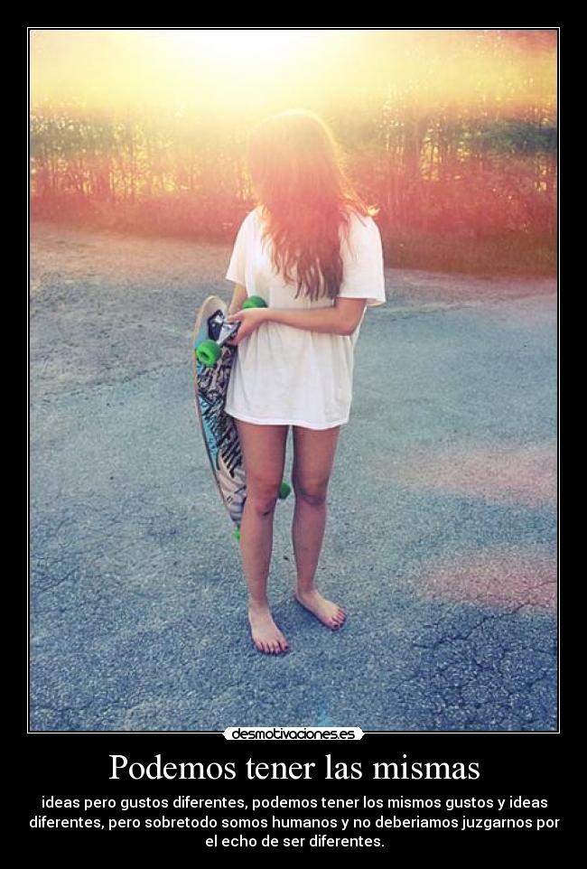 Podemos tener las mismas - ideas pero gustos diferentes, podemos tener los mismos gustos y ideas
diferentes, pero sobretodo somos humanos y no deberiamos juzgarnos por
el echo de ser diferentes.