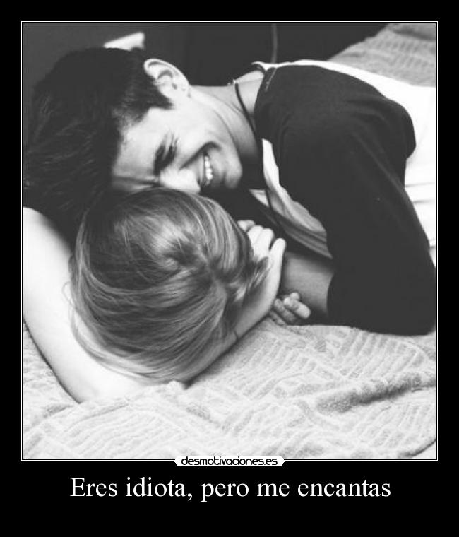 Eres idiota, pero me encantas -