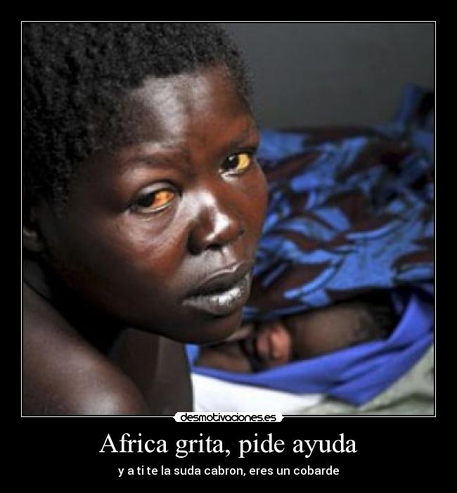 Africa grita, pide ayuda - y a ti te la suda cabron, eres un cobarde