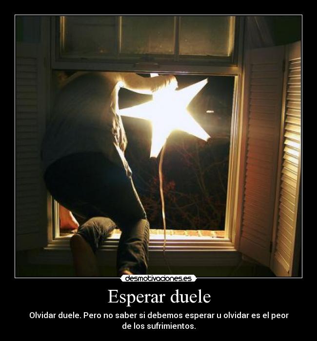 Esperar duele - Olvidar duele. Pero no saber si debemos esperar u olvidar es el peor
de los sufrimientos.