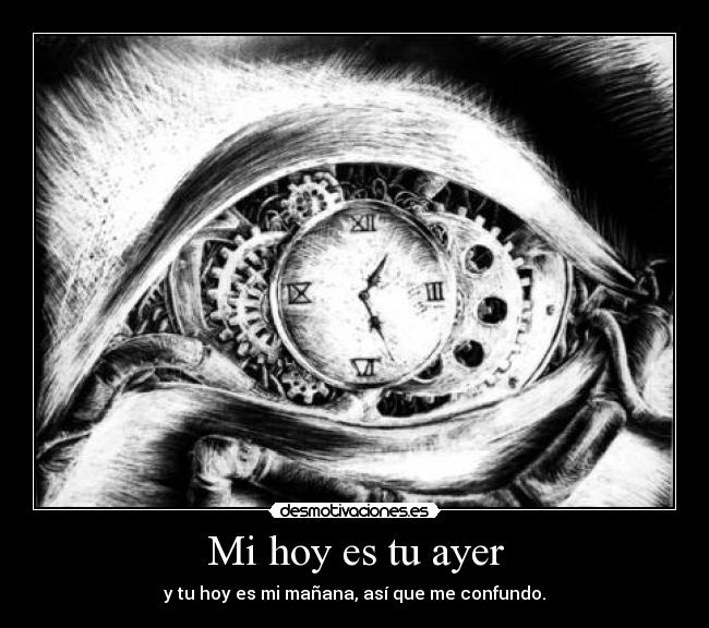 Mi hoy es tu ayer - y tu hoy es mi mañana, así que me confundo.