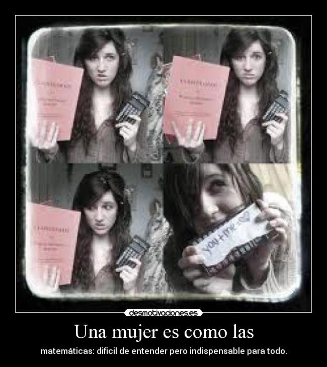 Una mujer es como las - matemáticas: dificil de entender pero indispensable para todo.