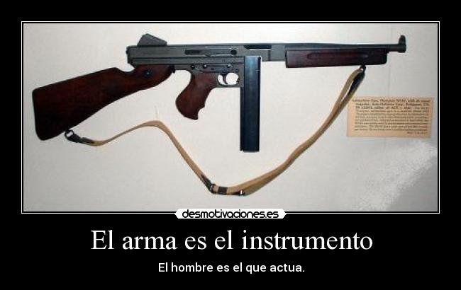 El arma es el instrumento - El hombre es el que actua.