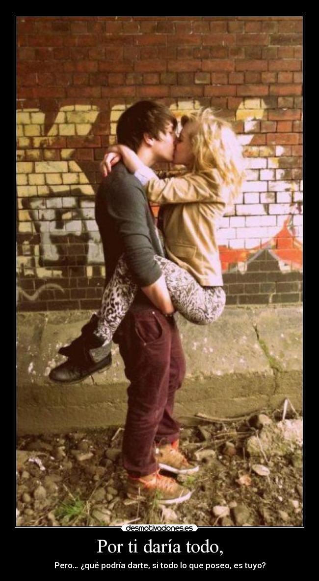 Por ti daría todo, - Pero… ¿qué podría darte, si todo lo que poseo, es tuyo?