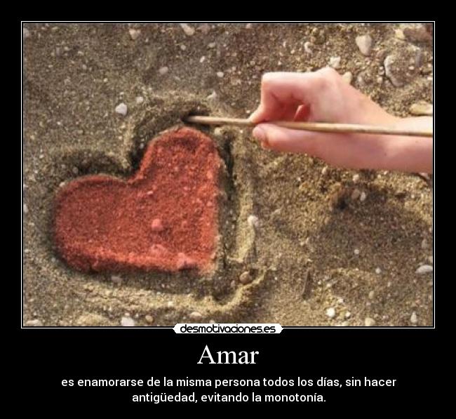 Amar - es enamorarse de la misma persona todos los días, sin hacer
antigüedad, evitando la monotonía.
