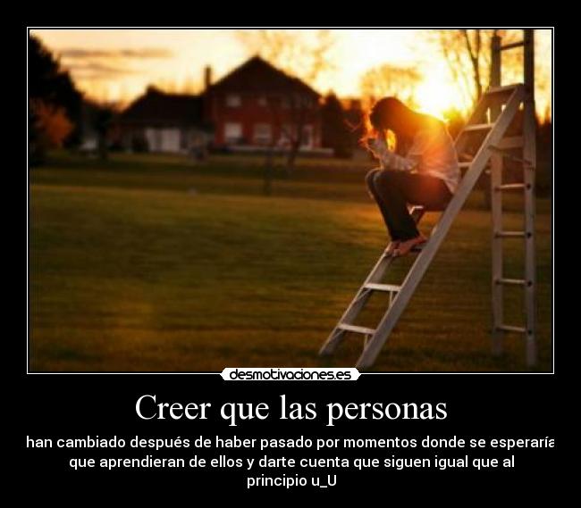 Creer que las personas - han cambiado después de haber pasado por momentos donde se esperaría
que aprendieran de ellos y darte cuenta que siguen igual que al
principio u_U