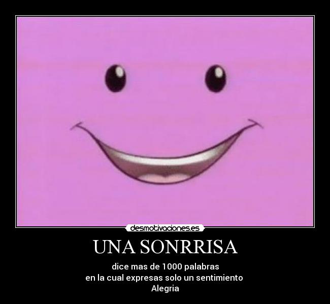 UNA SONRRISA - dice mas de 1000 palabras
en la cual expresas solo un sentimiento 
Alegria