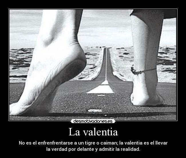 La valentia - No es el enfrenfrentarse a un tigre o caiman; la valentia es el llevar
la verdad por delante y admitir la realidad.