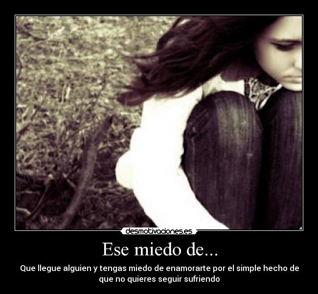 Ese miedo de... - Que llegue alguien y tengas miedo de enamorarte por el simple hecho de
que no quieres seguir sufriendo