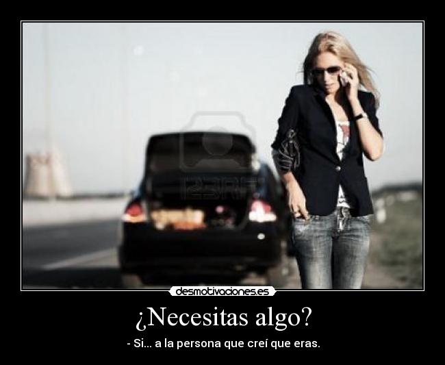 ¿Necesitas algo? - - Si... a la persona que creí que eras.