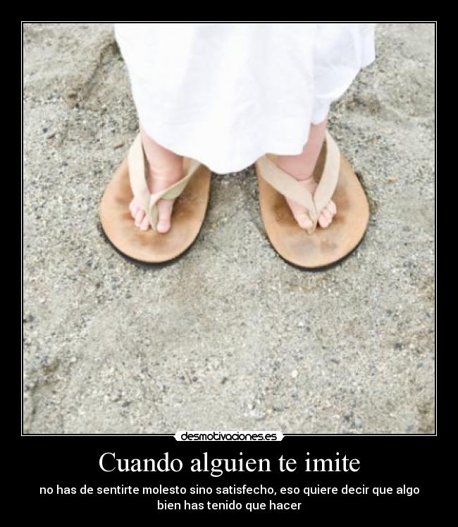 Cuando alguien te imite - no has de sentirte molesto sino satisfecho, eso quiere decir que algo
bien has tenido que hacer