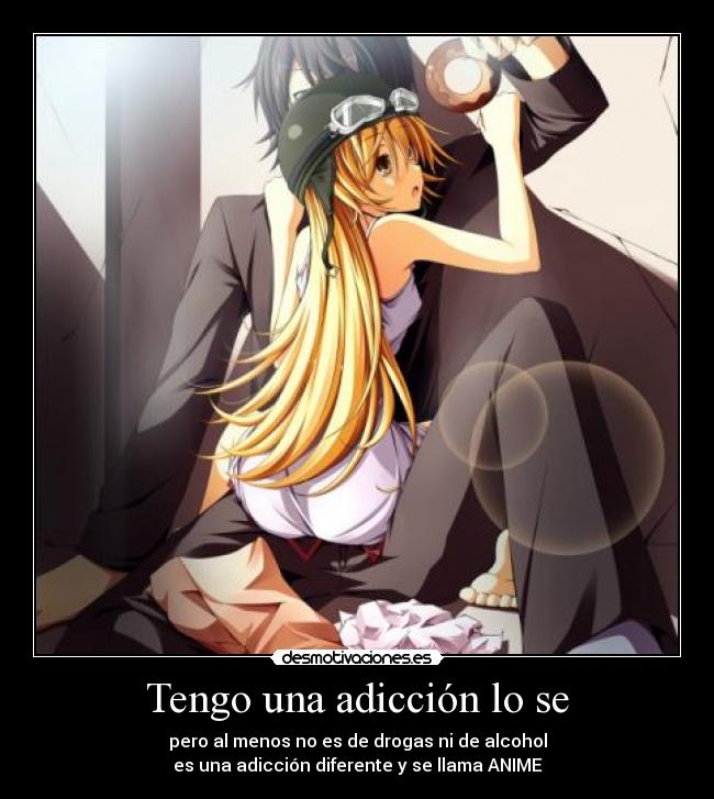 Tengo una adicción lo se - pero al menos no es de drogas ni de alcohol
es una adicción diferente y se llama ANIME