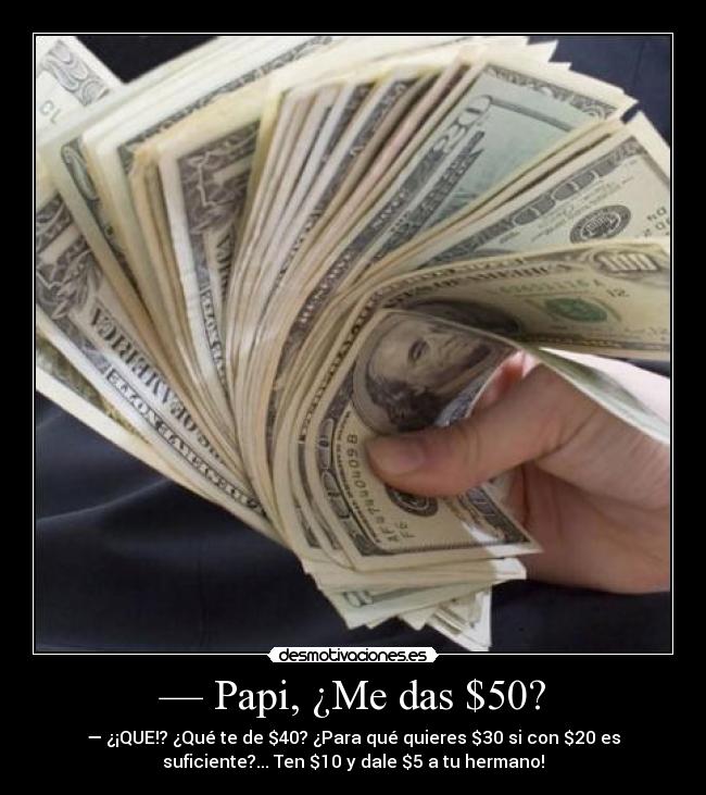 — Papi, ¿Me das $50? - — ¿¡QUE!? ¿Qué te de $40? ¿Para qué quieres $30 si con $20 es
suficiente?... Ten $10 y dale $5 a tu hermano!