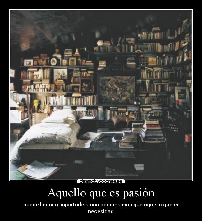 Aquello que es pasión - puede llegar a importarle a una persona más que aquello que es necesidad.