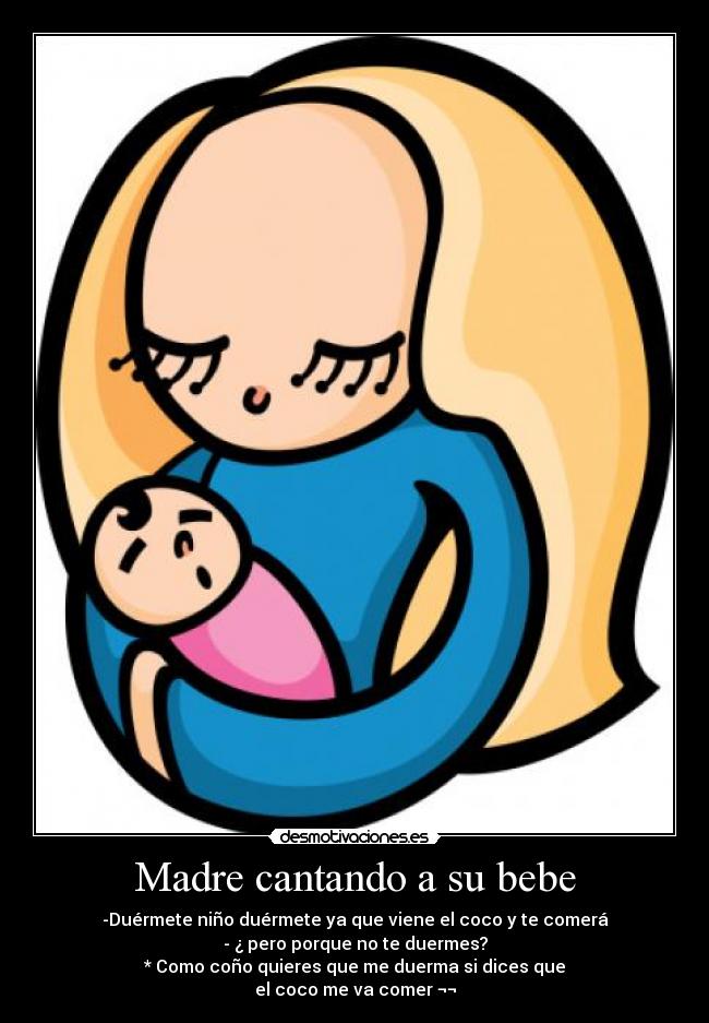 Madre cantando a su bebe - -Duérmete niño duérmete ya que viene el coco y te comerá
- ¿ pero porque no te duermes?
* Como coño quieres que me duerma si dices que
el coco me va comer ¬¬