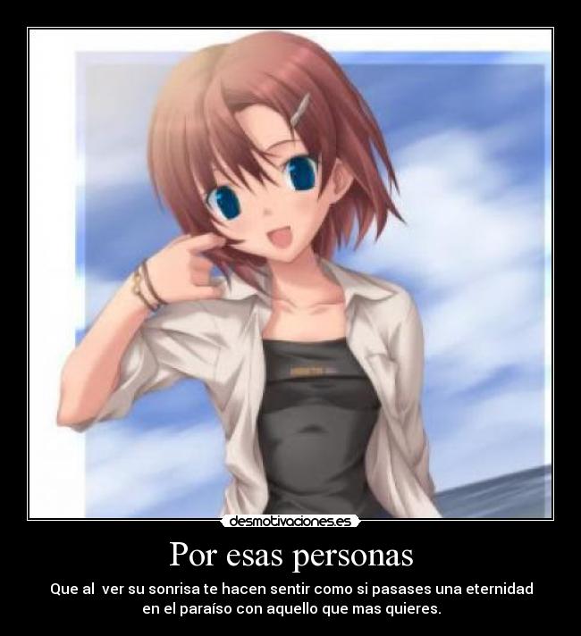 Por esas personas - Que al ver su sonrisa te hacen sentir como si pasases una eternidad
en el paraíso con aquello que mas quieres.