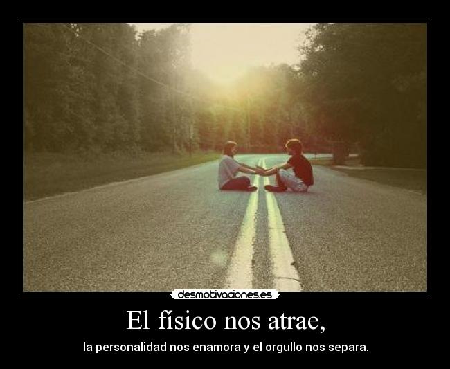 El físico nos atrae, - la personalidad nos enamora y el orgullo nos separa.