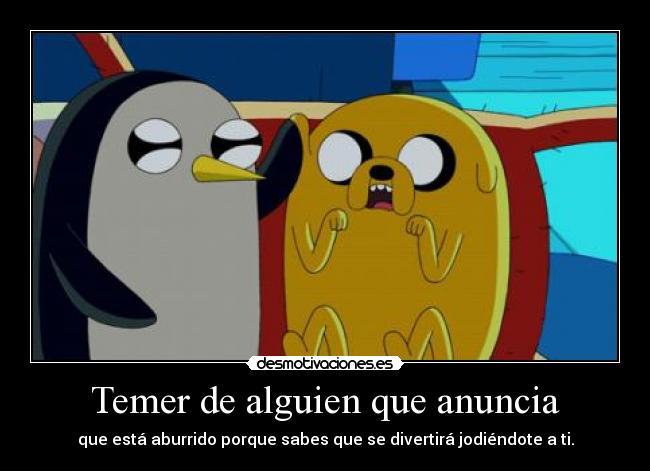 Temer de alguien que anuncia - que está aburrido porque sabes que se divertirá jodiéndote a ti.