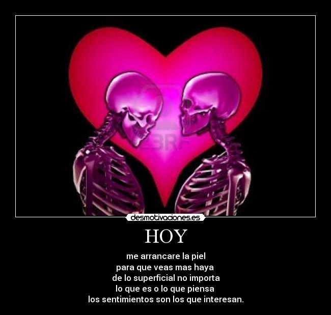 HOY - me arrancare la piel
para que veas mas haya 
de lo superficial no importa
lo que es o lo que piensa 
los sentimientos son los que interesan.