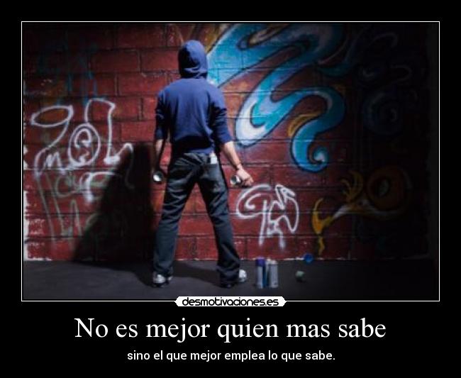 No es mejor quien mas sabe - sino el que mejor emplea lo que sabe.