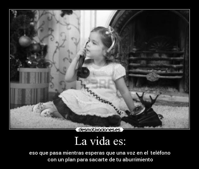 La vida es: - eso que pasa mientras esperas que una voz en el teléfono
con un plan para sacarte de tu aburrimiento