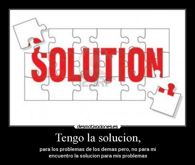 Tengo la solucion, - para los problemas de los demas pero, no para mi
encuentro la solucion para mis problemas
