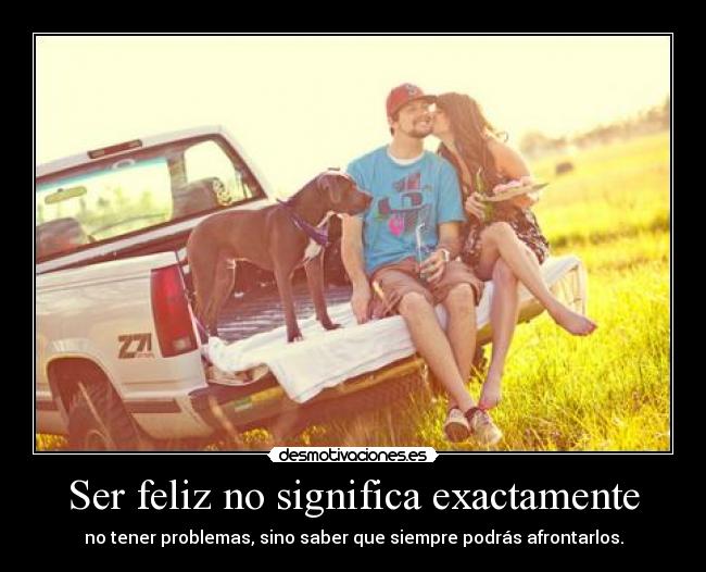 Ser feliz no significa exactamente - no tener problemas, sino saber que siempre podrás afrontarlos.