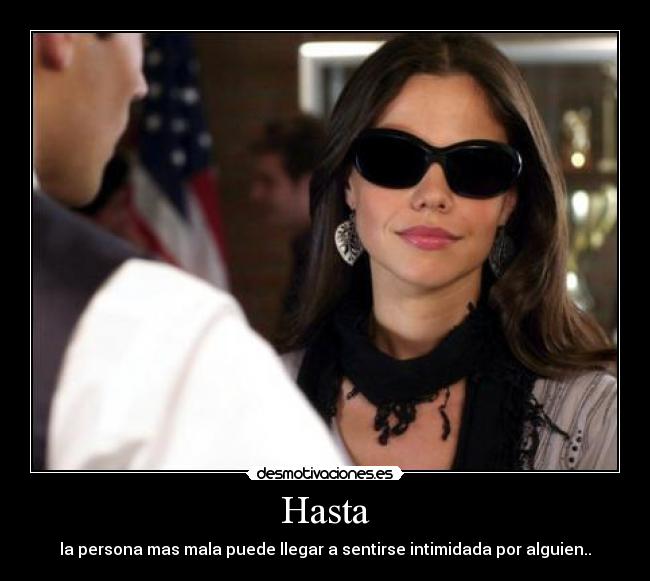 Hasta - la persona mas mala puede llegar a sentirse intimidada por alguien..
