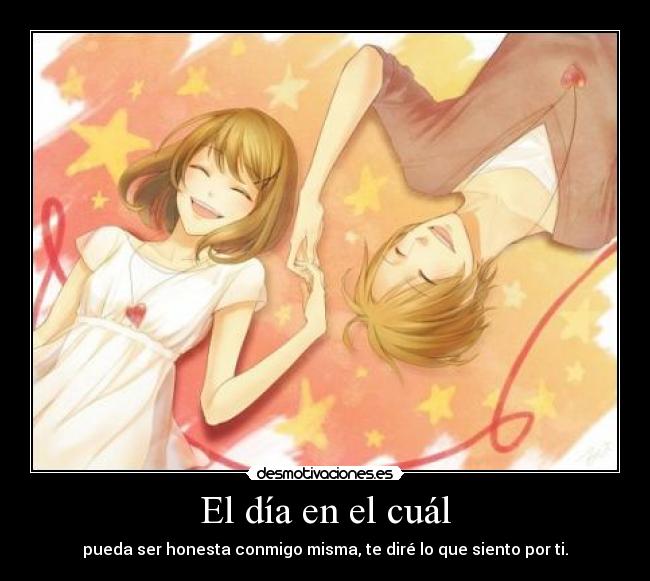 El día en el cuál - pueda ser honesta conmigo misma, te diré lo que siento por ti.